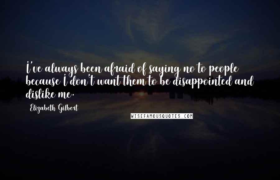 Elizabeth Gilbert Quotes: I've always been afraid of saying no to people because I don't want them to be disappointed and dislike me.