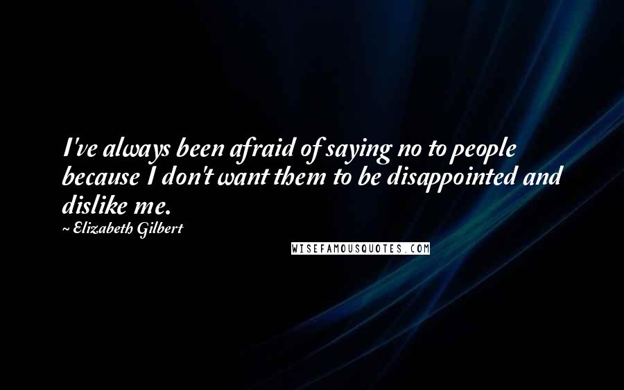 Elizabeth Gilbert Quotes: I've always been afraid of saying no to people because I don't want them to be disappointed and dislike me.