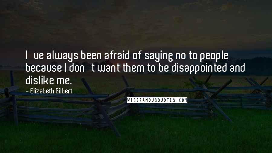 Elizabeth Gilbert Quotes: I've always been afraid of saying no to people because I don't want them to be disappointed and dislike me.