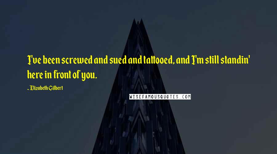 Elizabeth Gilbert Quotes: I've been screwed and sued and tattooed, and I'm still standin' here in front of you.