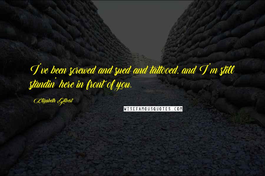 Elizabeth Gilbert Quotes: I've been screwed and sued and tattooed, and I'm still standin' here in front of you.