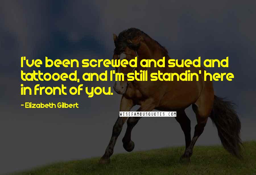 Elizabeth Gilbert Quotes: I've been screwed and sued and tattooed, and I'm still standin' here in front of you.