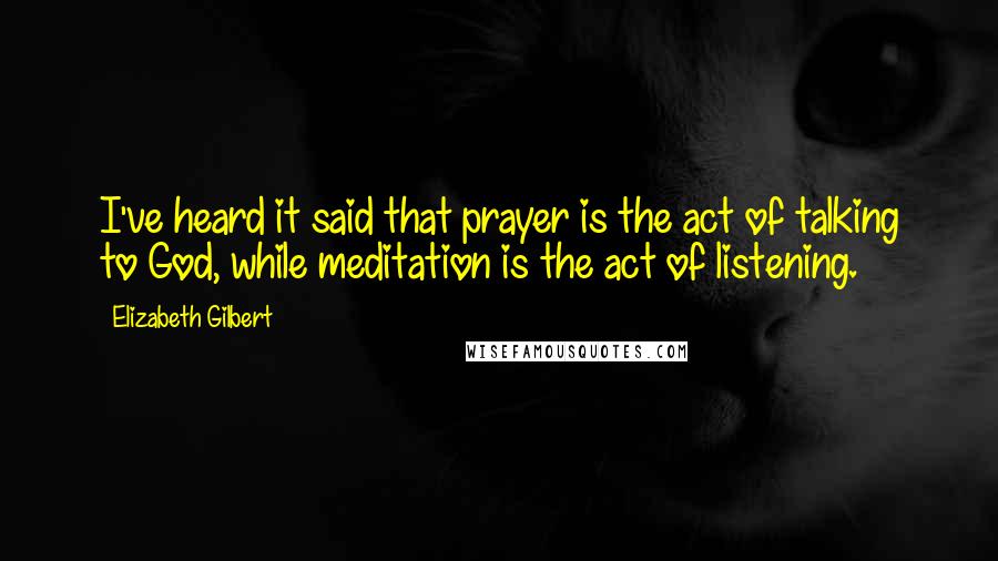 Elizabeth Gilbert Quotes: I've heard it said that prayer is the act of talking to God, while meditation is the act of listening.