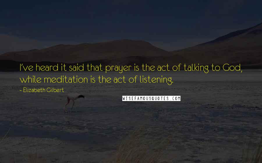 Elizabeth Gilbert Quotes: I've heard it said that prayer is the act of talking to God, while meditation is the act of listening.