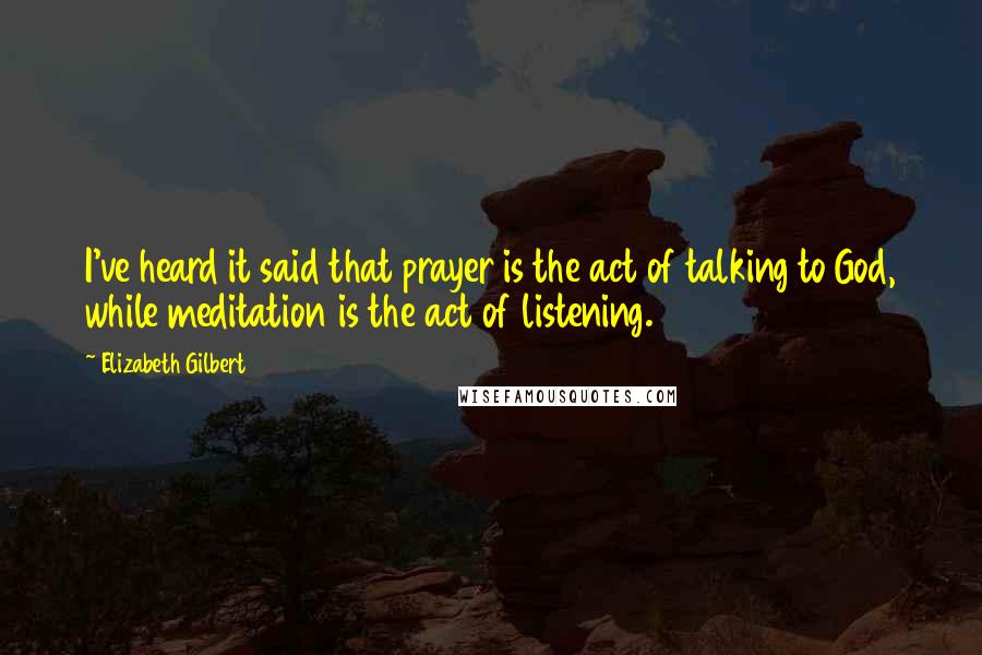 Elizabeth Gilbert Quotes: I've heard it said that prayer is the act of talking to God, while meditation is the act of listening.