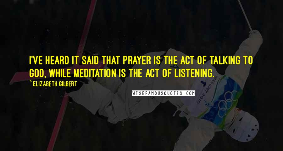 Elizabeth Gilbert Quotes: I've heard it said that prayer is the act of talking to God, while meditation is the act of listening.