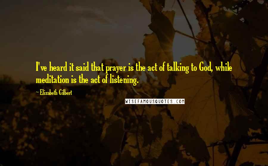 Elizabeth Gilbert Quotes: I've heard it said that prayer is the act of talking to God, while meditation is the act of listening.