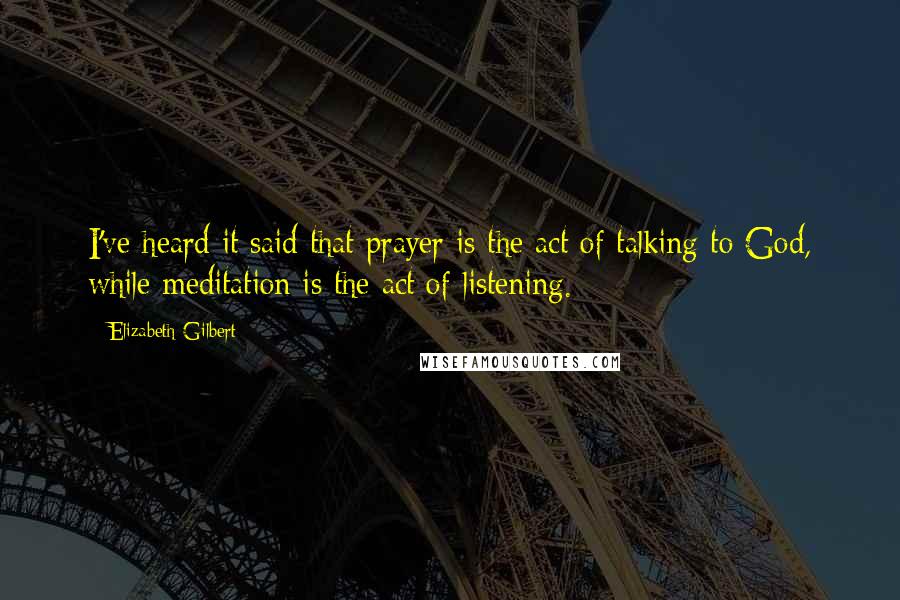 Elizabeth Gilbert Quotes: I've heard it said that prayer is the act of talking to God, while meditation is the act of listening.