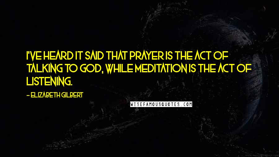 Elizabeth Gilbert Quotes: I've heard it said that prayer is the act of talking to God, while meditation is the act of listening.
