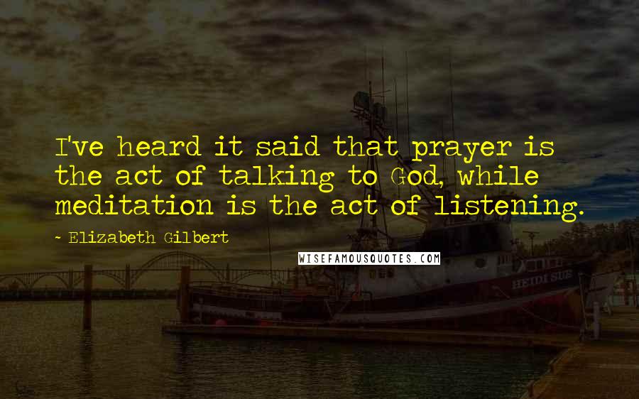 Elizabeth Gilbert Quotes: I've heard it said that prayer is the act of talking to God, while meditation is the act of listening.