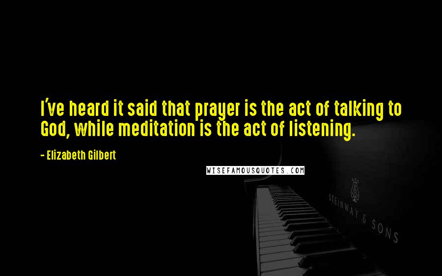 Elizabeth Gilbert Quotes: I've heard it said that prayer is the act of talking to God, while meditation is the act of listening.