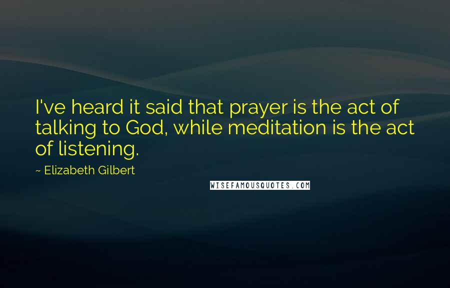 Elizabeth Gilbert Quotes: I've heard it said that prayer is the act of talking to God, while meditation is the act of listening.