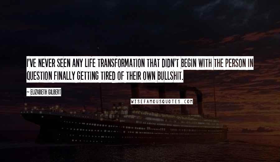 Elizabeth Gilbert Quotes: I've never seen any life transformation that didn't begin with the person in question finally getting tired of their own bullshit.