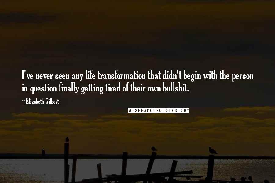 Elizabeth Gilbert Quotes: I've never seen any life transformation that didn't begin with the person in question finally getting tired of their own bullshit.