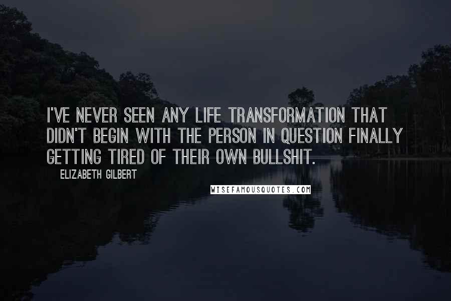 Elizabeth Gilbert Quotes: I've never seen any life transformation that didn't begin with the person in question finally getting tired of their own bullshit.