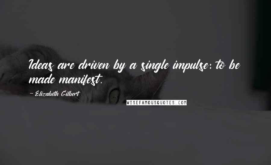 Elizabeth Gilbert Quotes: Ideas are driven by a single impulse: to be made manifest.