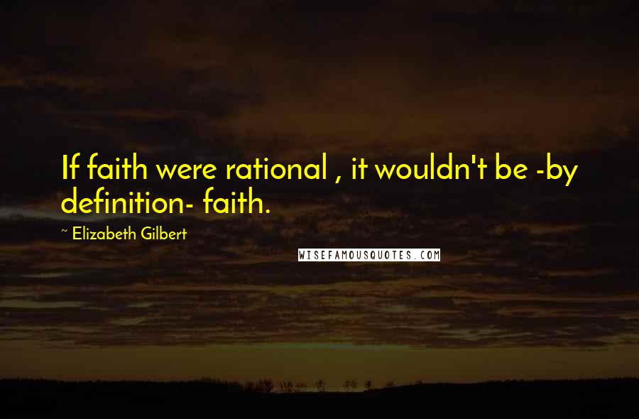 Elizabeth Gilbert Quotes: If faith were rational , it wouldn't be -by definition- faith.