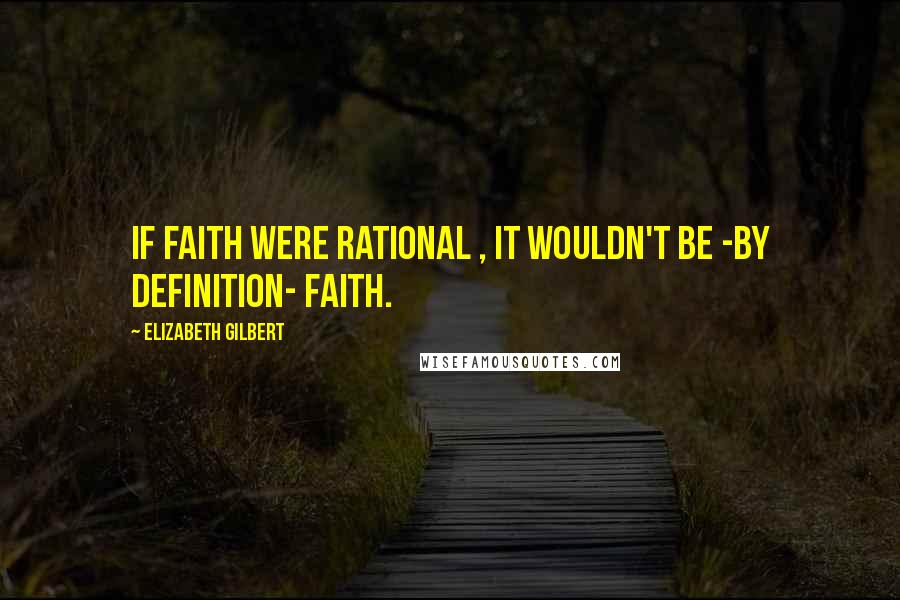 Elizabeth Gilbert Quotes: If faith were rational , it wouldn't be -by definition- faith.