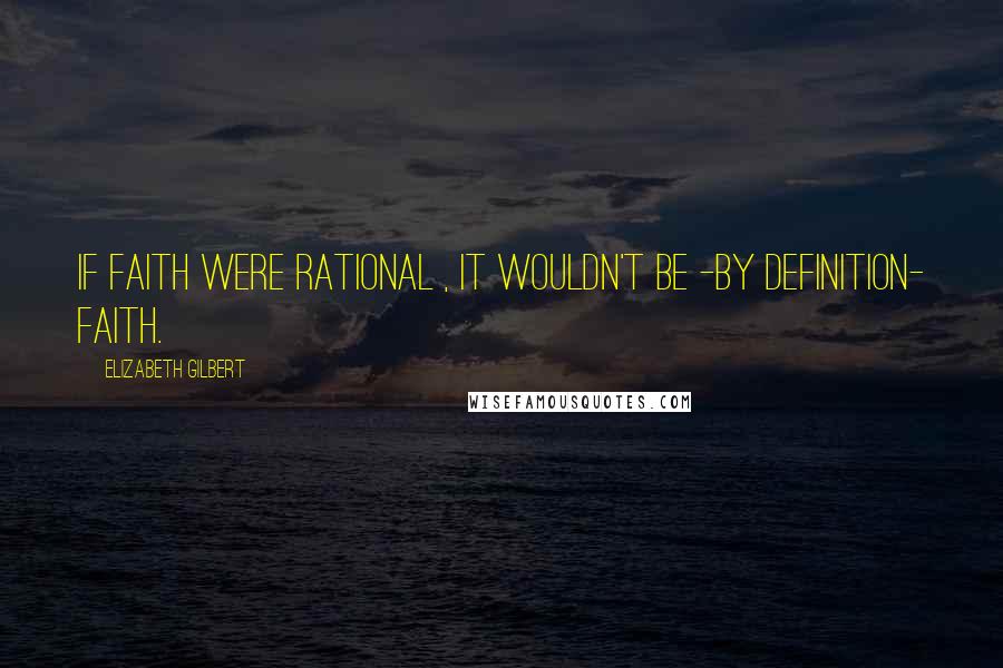 Elizabeth Gilbert Quotes: If faith were rational , it wouldn't be -by definition- faith.