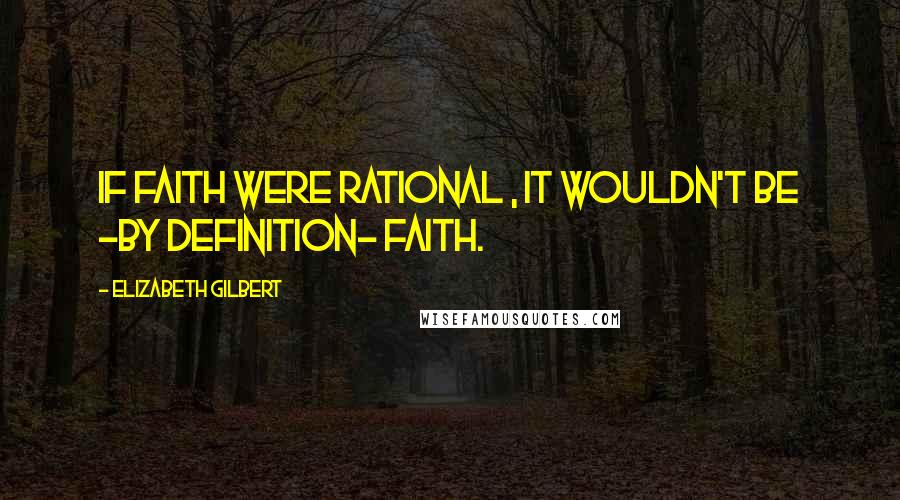 Elizabeth Gilbert Quotes: If faith were rational , it wouldn't be -by definition- faith.