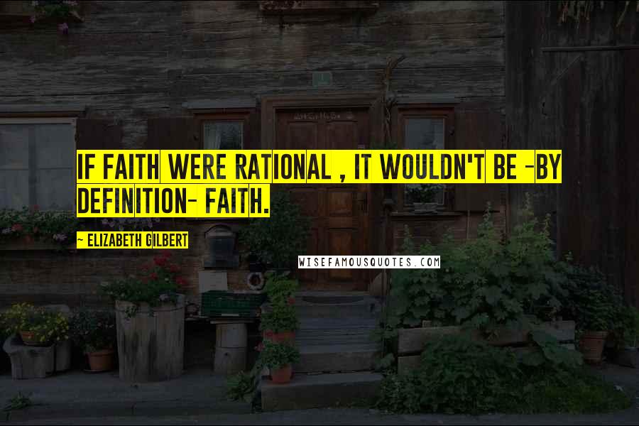 Elizabeth Gilbert Quotes: If faith were rational , it wouldn't be -by definition- faith.