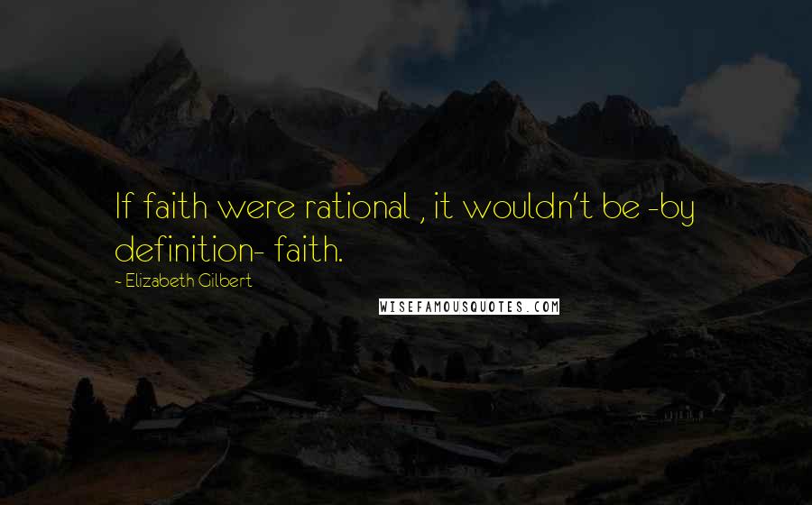 Elizabeth Gilbert Quotes: If faith were rational , it wouldn't be -by definition- faith.