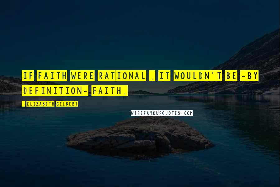 Elizabeth Gilbert Quotes: If faith were rational , it wouldn't be -by definition- faith.