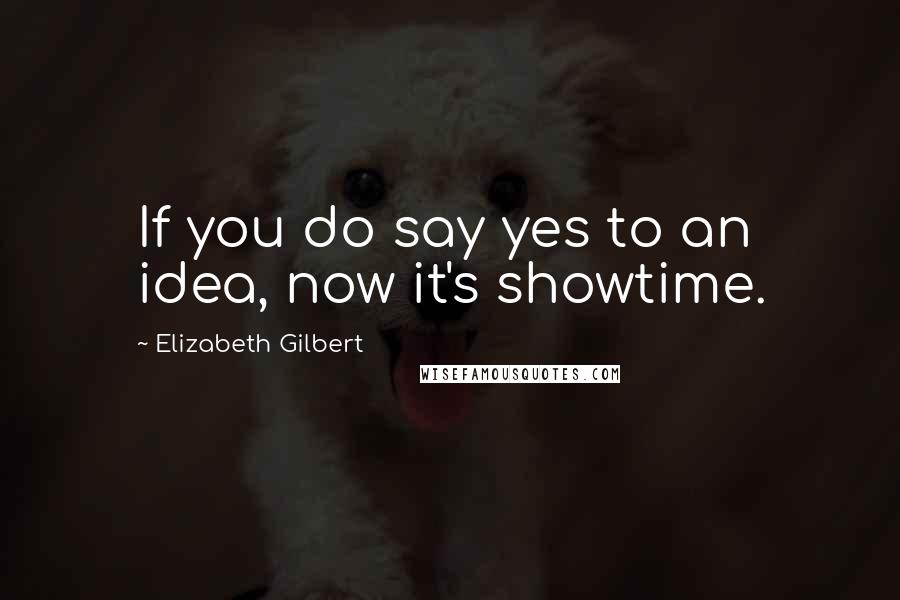Elizabeth Gilbert Quotes: If you do say yes to an idea, now it's showtime.