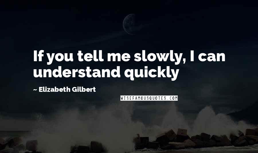 Elizabeth Gilbert Quotes: If you tell me slowly, I can understand quickly