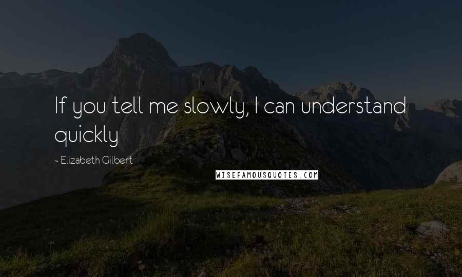 Elizabeth Gilbert Quotes: If you tell me slowly, I can understand quickly