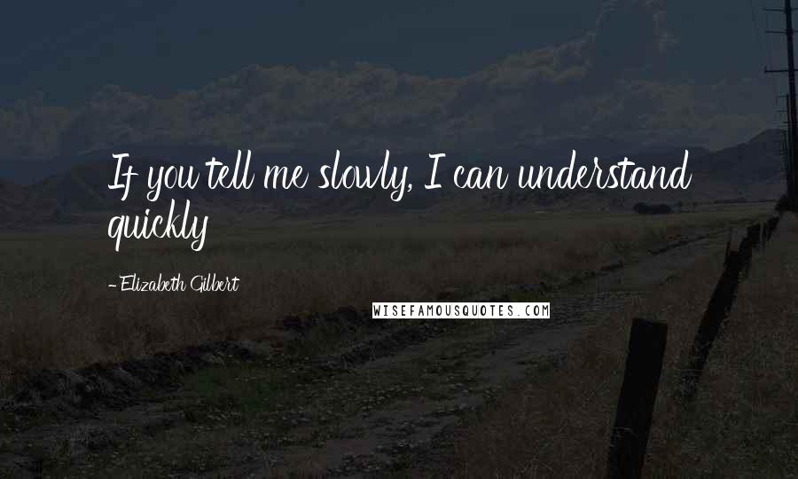 Elizabeth Gilbert Quotes: If you tell me slowly, I can understand quickly