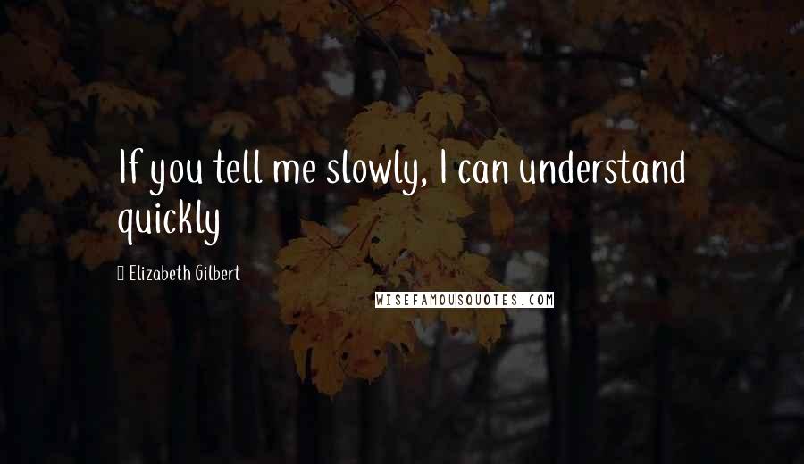 Elizabeth Gilbert Quotes: If you tell me slowly, I can understand quickly