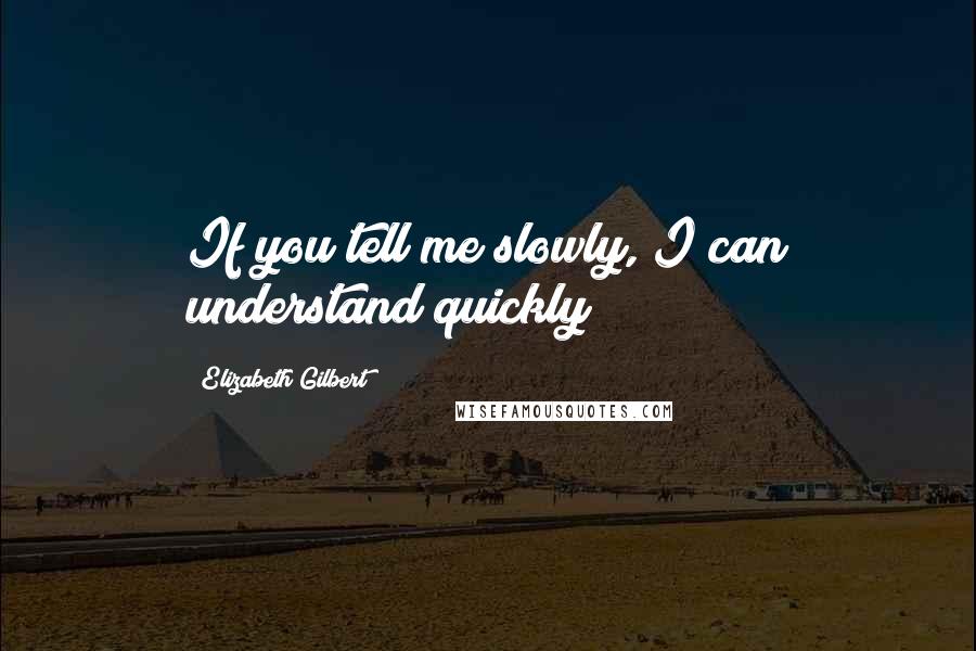 Elizabeth Gilbert Quotes: If you tell me slowly, I can understand quickly