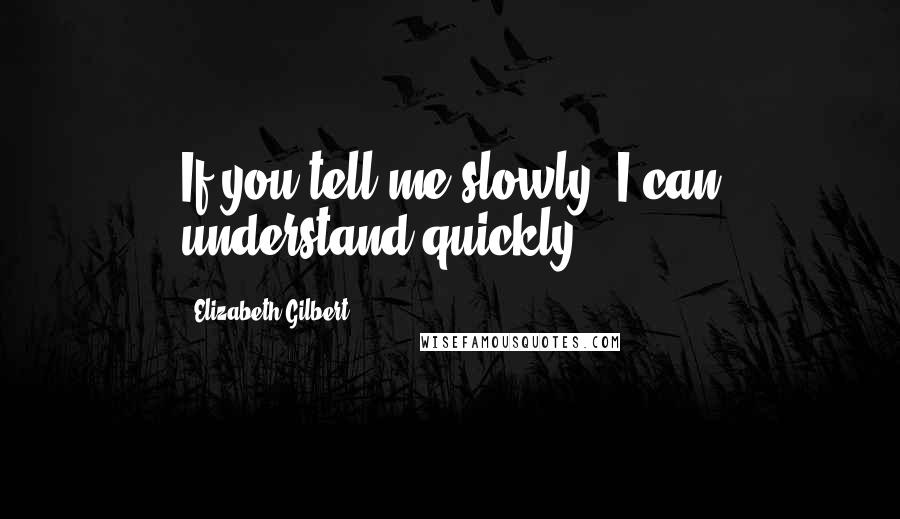 Elizabeth Gilbert Quotes: If you tell me slowly, I can understand quickly