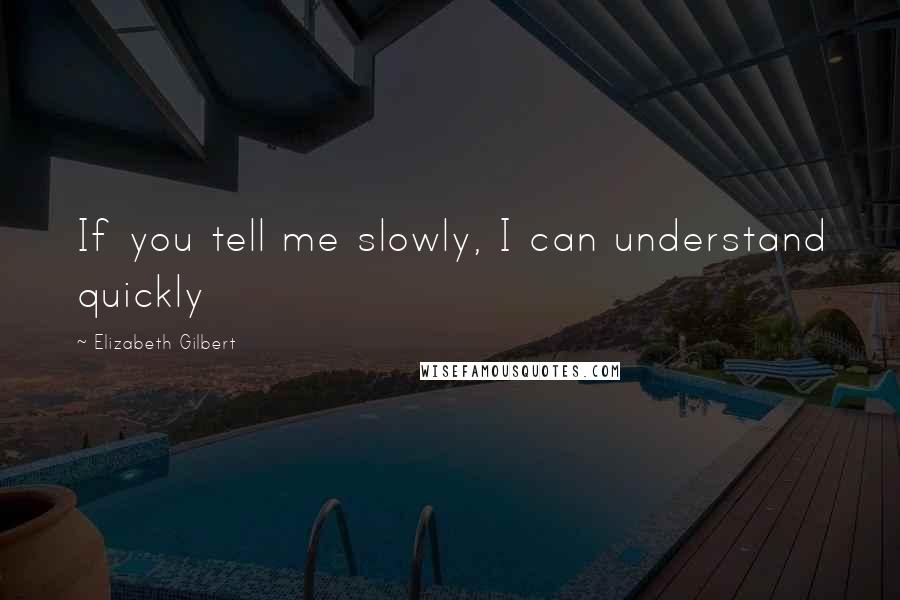 Elizabeth Gilbert Quotes: If you tell me slowly, I can understand quickly