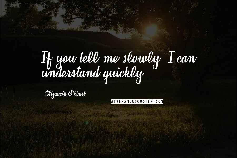 Elizabeth Gilbert Quotes: If you tell me slowly, I can understand quickly