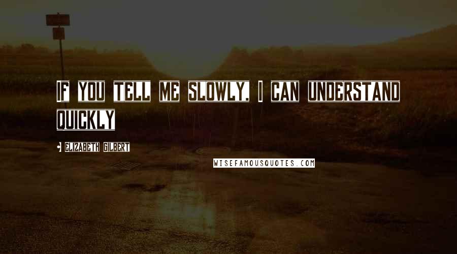 Elizabeth Gilbert Quotes: If you tell me slowly, I can understand quickly