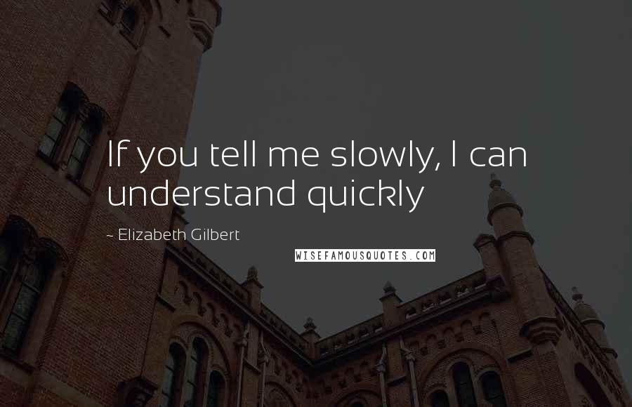 Elizabeth Gilbert Quotes: If you tell me slowly, I can understand quickly