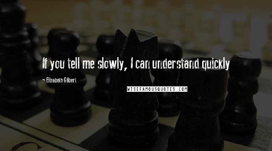 Elizabeth Gilbert Quotes: If you tell me slowly, I can understand quickly