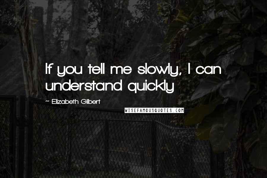 Elizabeth Gilbert Quotes: If you tell me slowly, I can understand quickly