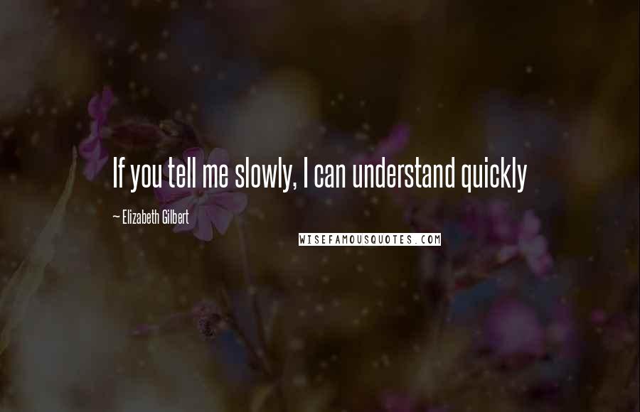 Elizabeth Gilbert Quotes: If you tell me slowly, I can understand quickly