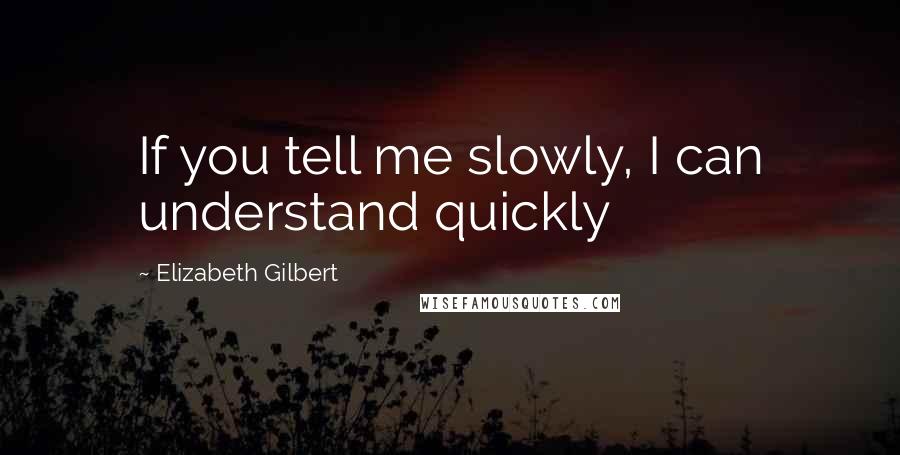 Elizabeth Gilbert Quotes: If you tell me slowly, I can understand quickly