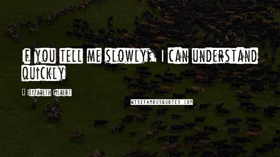 Elizabeth Gilbert Quotes: If you tell me slowly, I can understand quickly