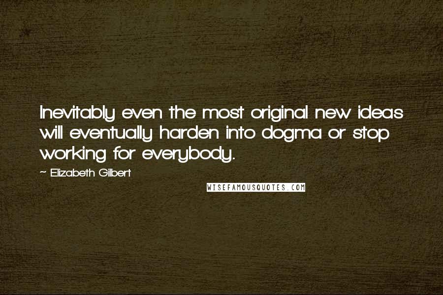 Elizabeth Gilbert Quotes: Inevitably even the most original new ideas will eventually harden into dogma or stop working for everybody.