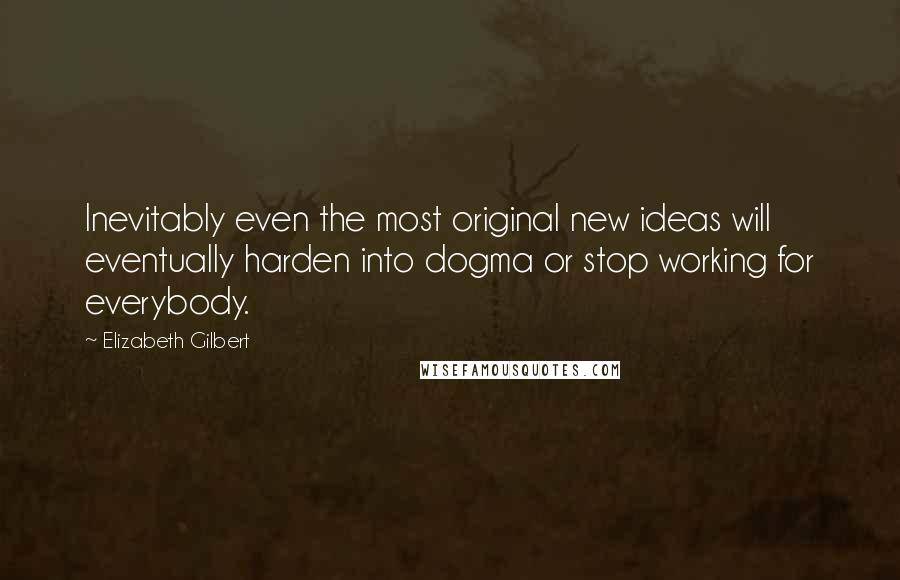 Elizabeth Gilbert Quotes: Inevitably even the most original new ideas will eventually harden into dogma or stop working for everybody.