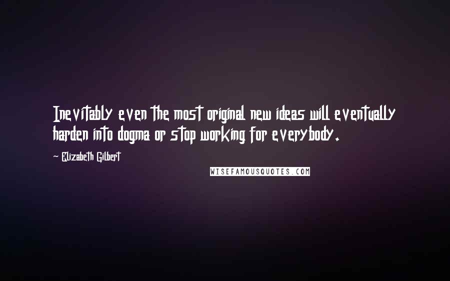 Elizabeth Gilbert Quotes: Inevitably even the most original new ideas will eventually harden into dogma or stop working for everybody.