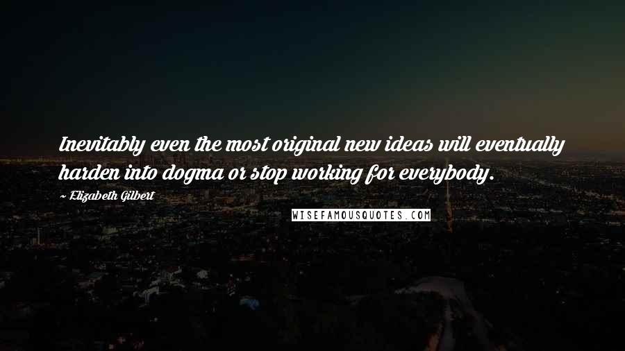 Elizabeth Gilbert Quotes: Inevitably even the most original new ideas will eventually harden into dogma or stop working for everybody.