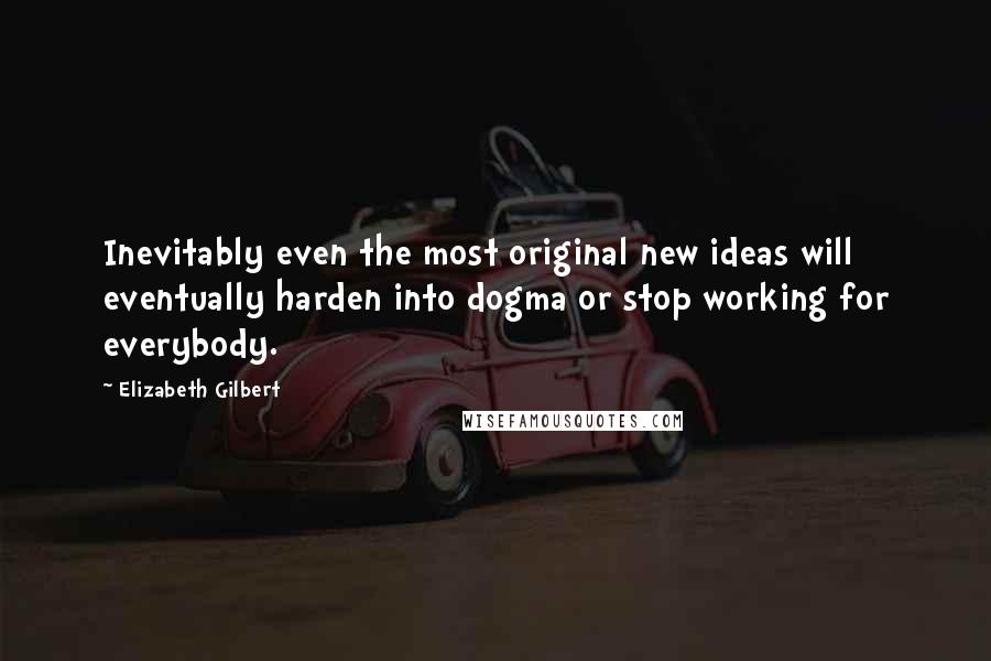 Elizabeth Gilbert Quotes: Inevitably even the most original new ideas will eventually harden into dogma or stop working for everybody.