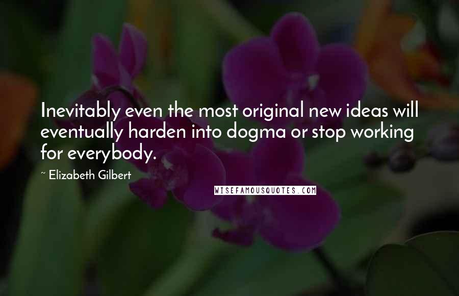 Elizabeth Gilbert Quotes: Inevitably even the most original new ideas will eventually harden into dogma or stop working for everybody.