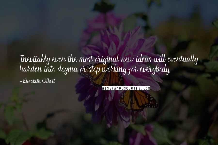 Elizabeth Gilbert Quotes: Inevitably even the most original new ideas will eventually harden into dogma or stop working for everybody.